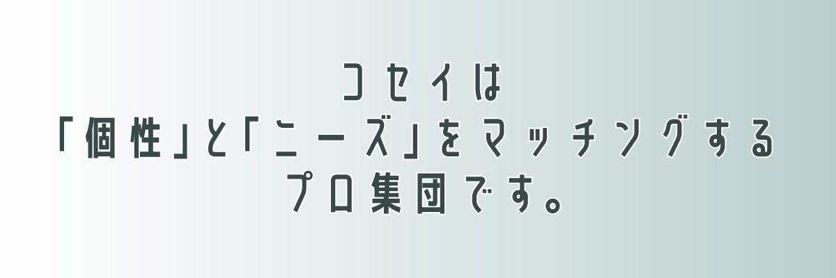 コセイは「個性」と「ニーズ」をマッチングするプロ集団です。