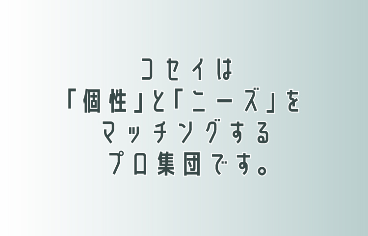 コセイは「個性」と「ニーズ」をマッチングするプロ集団です。